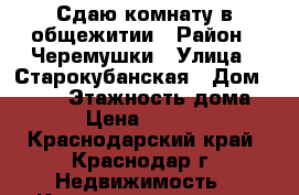 Сдаю комнату в общежитии › Район ­ Черемушки › Улица ­ Старокубанская › Дом ­ 88/3 › Этажность дома ­ 2 › Цена ­ 11 000 - Краснодарский край, Краснодар г. Недвижимость » Квартиры аренда   